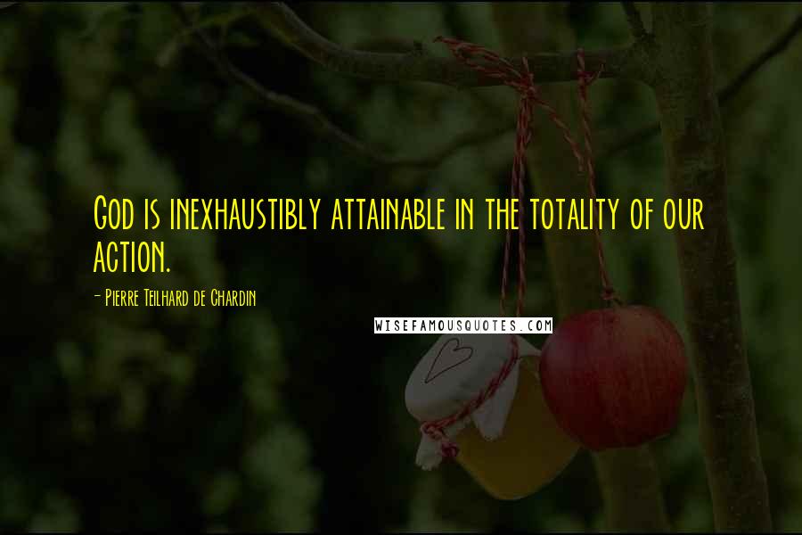 Pierre Teilhard De Chardin Quotes: God is inexhaustibly attainable in the totality of our action.