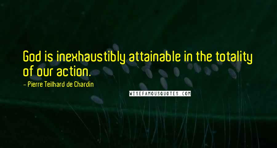 Pierre Teilhard De Chardin Quotes: God is inexhaustibly attainable in the totality of our action.