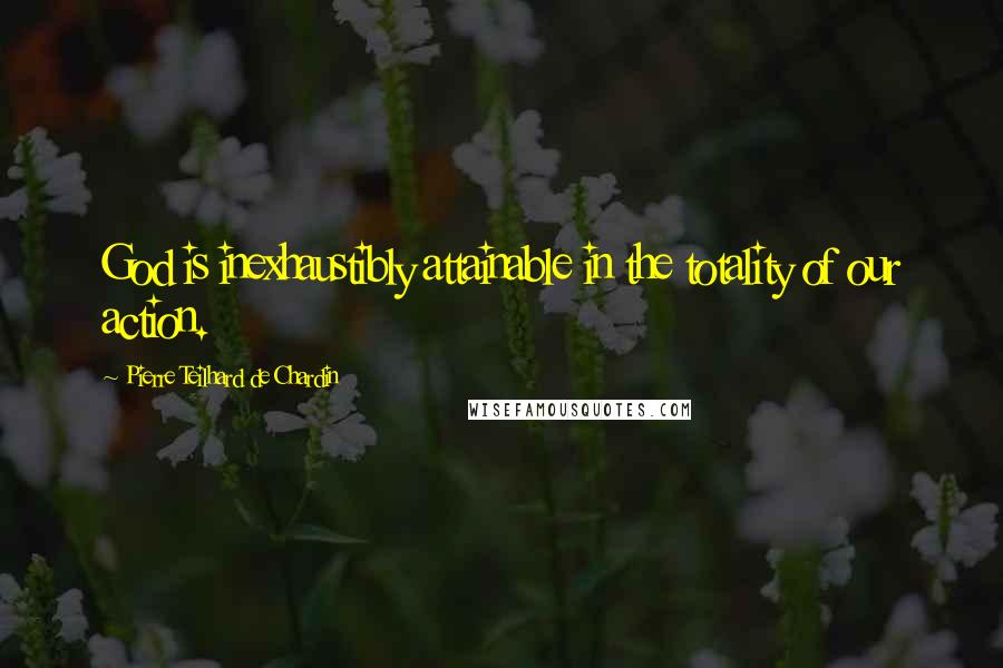 Pierre Teilhard De Chardin Quotes: God is inexhaustibly attainable in the totality of our action.