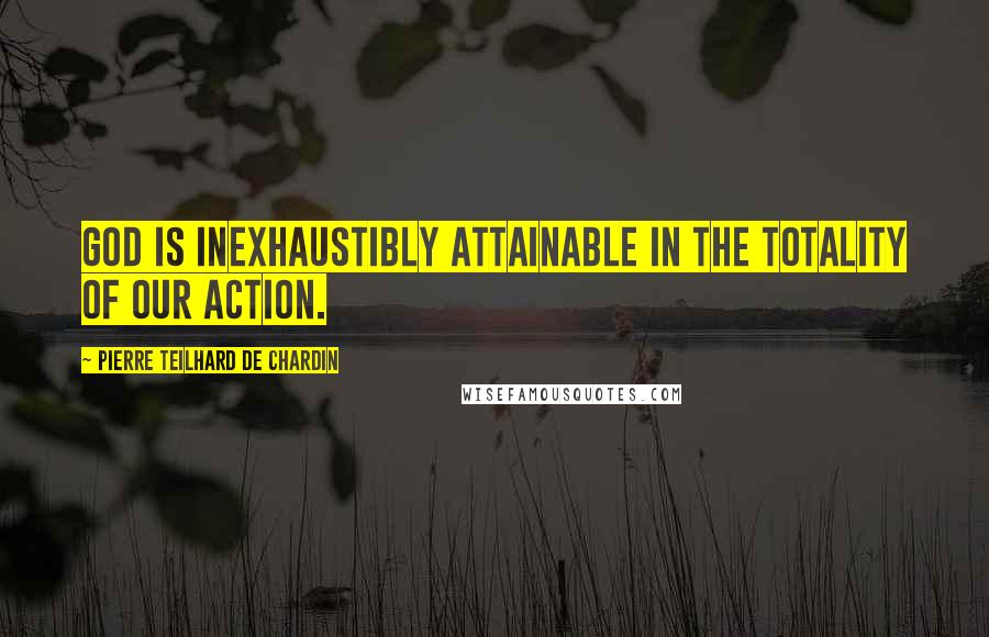 Pierre Teilhard De Chardin Quotes: God is inexhaustibly attainable in the totality of our action.