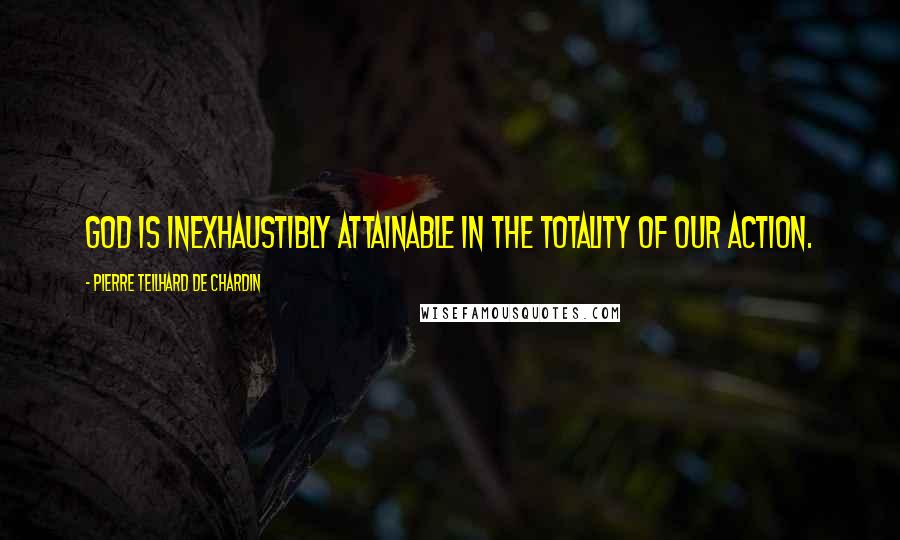 Pierre Teilhard De Chardin Quotes: God is inexhaustibly attainable in the totality of our action.