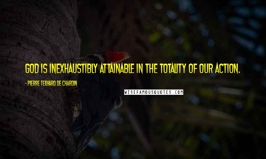 Pierre Teilhard De Chardin Quotes: God is inexhaustibly attainable in the totality of our action.