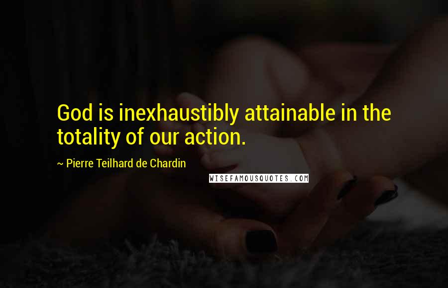 Pierre Teilhard De Chardin Quotes: God is inexhaustibly attainable in the totality of our action.