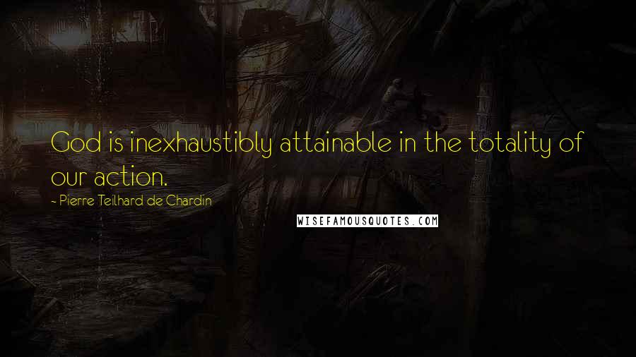 Pierre Teilhard De Chardin Quotes: God is inexhaustibly attainable in the totality of our action.