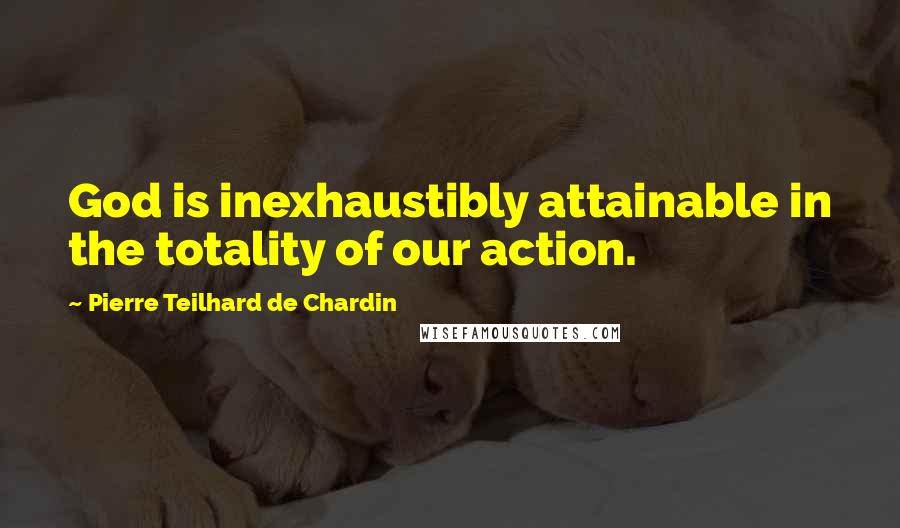 Pierre Teilhard De Chardin Quotes: God is inexhaustibly attainable in the totality of our action.
