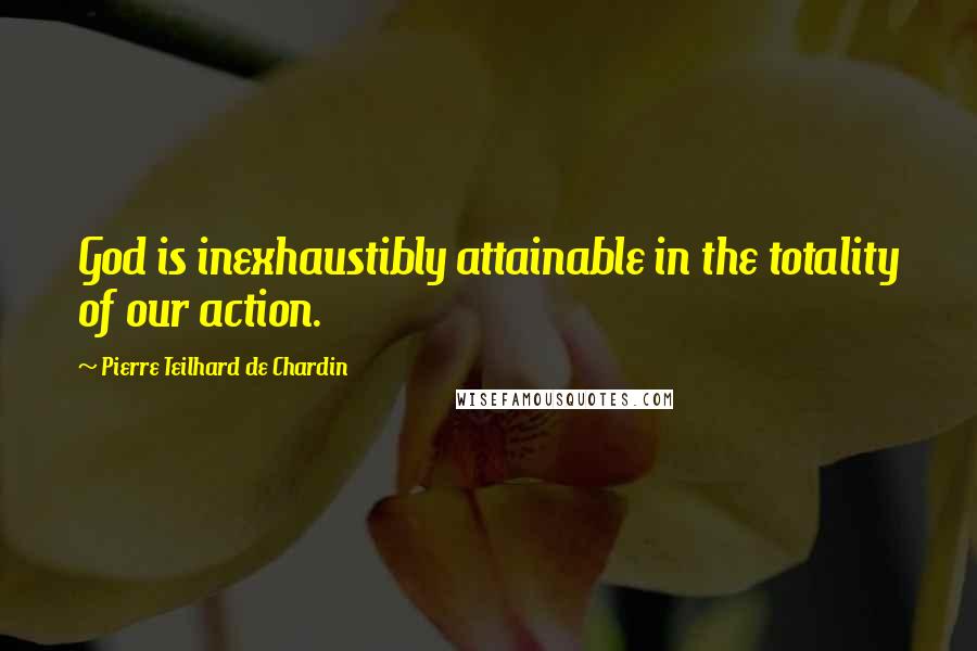 Pierre Teilhard De Chardin Quotes: God is inexhaustibly attainable in the totality of our action.