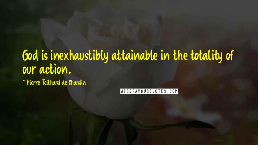 Pierre Teilhard De Chardin Quotes: God is inexhaustibly attainable in the totality of our action.