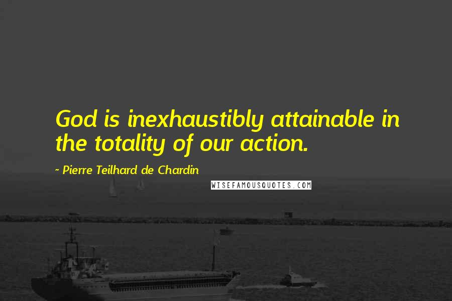 Pierre Teilhard De Chardin Quotes: God is inexhaustibly attainable in the totality of our action.