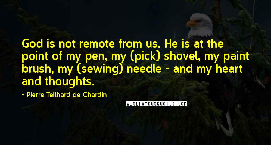 Pierre Teilhard De Chardin Quotes: God is not remote from us. He is at the point of my pen, my (pick) shovel, my paint brush, my (sewing) needle - and my heart and thoughts.