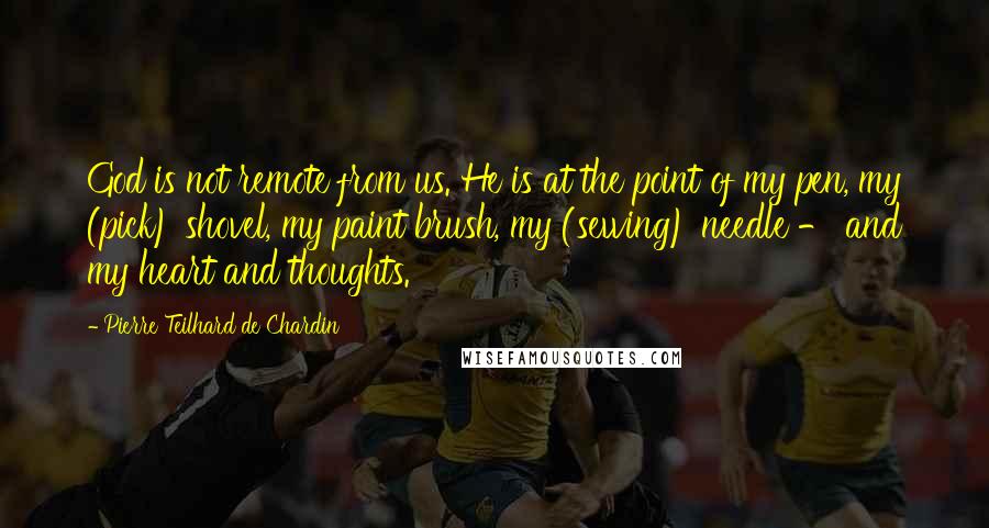 Pierre Teilhard De Chardin Quotes: God is not remote from us. He is at the point of my pen, my (pick) shovel, my paint brush, my (sewing) needle - and my heart and thoughts.