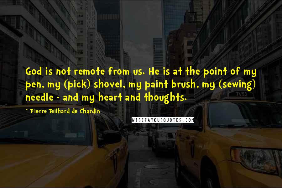 Pierre Teilhard De Chardin Quotes: God is not remote from us. He is at the point of my pen, my (pick) shovel, my paint brush, my (sewing) needle - and my heart and thoughts.