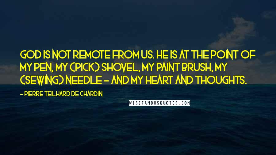 Pierre Teilhard De Chardin Quotes: God is not remote from us. He is at the point of my pen, my (pick) shovel, my paint brush, my (sewing) needle - and my heart and thoughts.