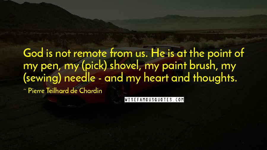 Pierre Teilhard De Chardin Quotes: God is not remote from us. He is at the point of my pen, my (pick) shovel, my paint brush, my (sewing) needle - and my heart and thoughts.