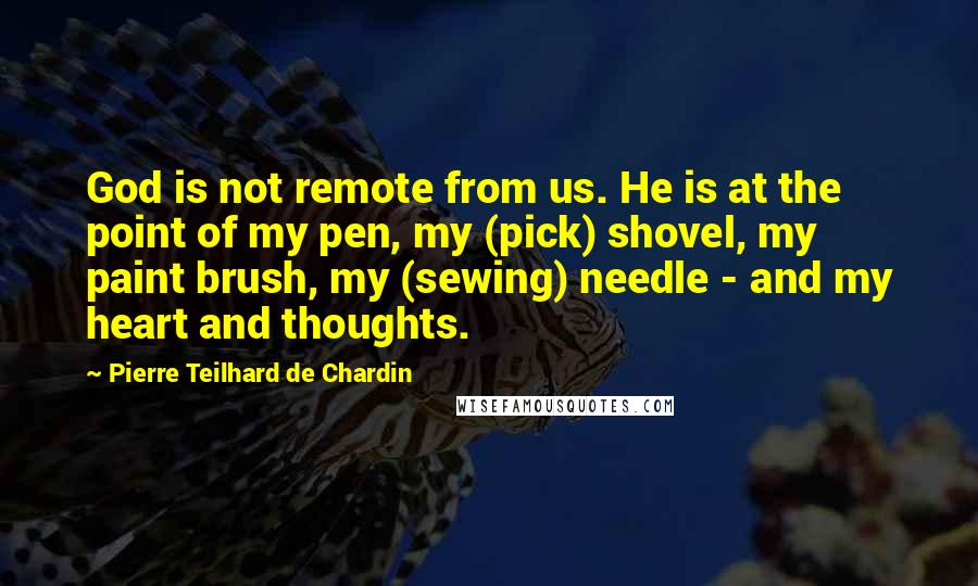 Pierre Teilhard De Chardin Quotes: God is not remote from us. He is at the point of my pen, my (pick) shovel, my paint brush, my (sewing) needle - and my heart and thoughts.
