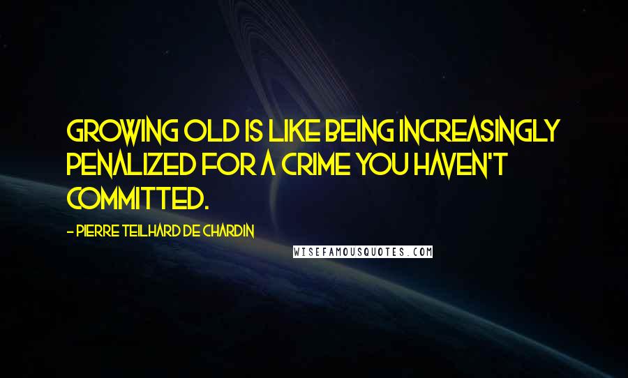 Pierre Teilhard De Chardin Quotes: Growing old is like being increasingly penalized for a crime you haven't committed.