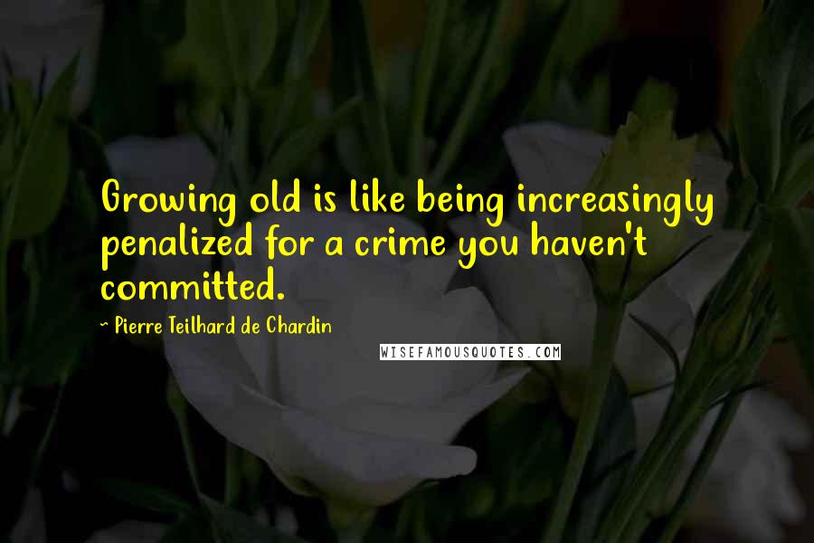 Pierre Teilhard De Chardin Quotes: Growing old is like being increasingly penalized for a crime you haven't committed.