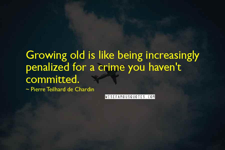 Pierre Teilhard De Chardin Quotes: Growing old is like being increasingly penalized for a crime you haven't committed.