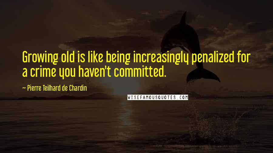 Pierre Teilhard De Chardin Quotes: Growing old is like being increasingly penalized for a crime you haven't committed.