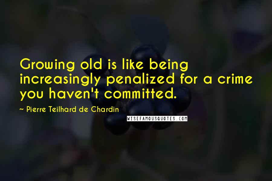 Pierre Teilhard De Chardin Quotes: Growing old is like being increasingly penalized for a crime you haven't committed.