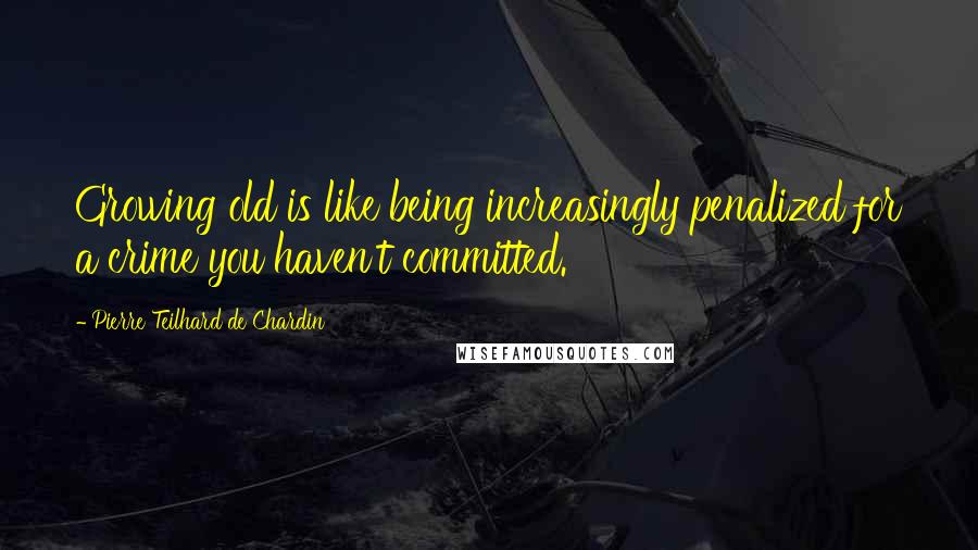 Pierre Teilhard De Chardin Quotes: Growing old is like being increasingly penalized for a crime you haven't committed.