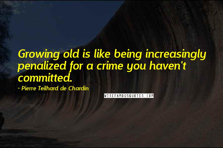 Pierre Teilhard De Chardin Quotes: Growing old is like being increasingly penalized for a crime you haven't committed.