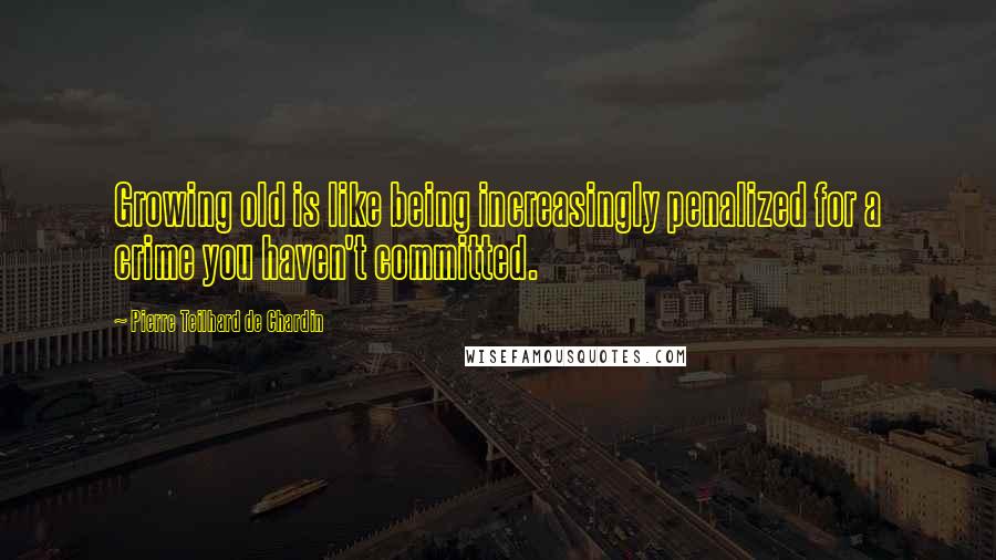 Pierre Teilhard De Chardin Quotes: Growing old is like being increasingly penalized for a crime you haven't committed.