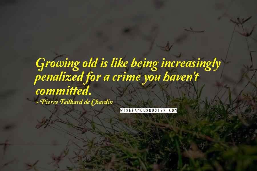 Pierre Teilhard De Chardin Quotes: Growing old is like being increasingly penalized for a crime you haven't committed.