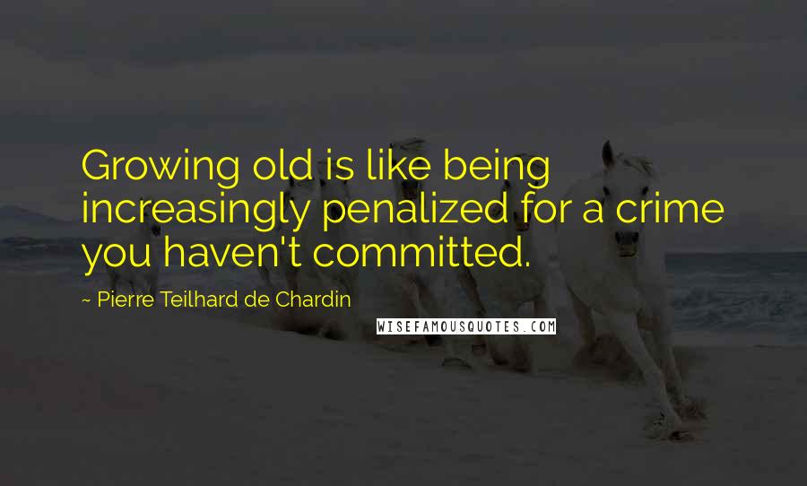 Pierre Teilhard De Chardin Quotes: Growing old is like being increasingly penalized for a crime you haven't committed.