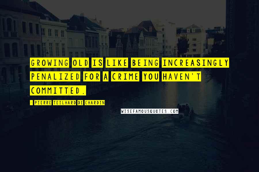 Pierre Teilhard De Chardin Quotes: Growing old is like being increasingly penalized for a crime you haven't committed.