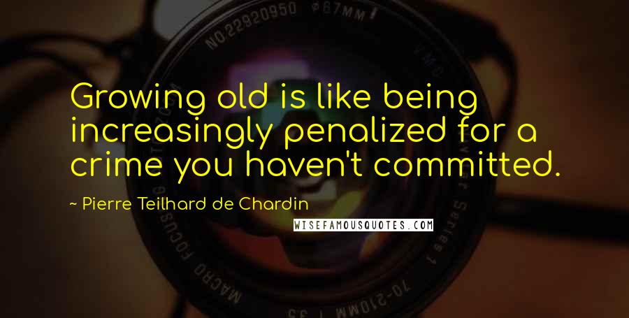 Pierre Teilhard De Chardin Quotes: Growing old is like being increasingly penalized for a crime you haven't committed.