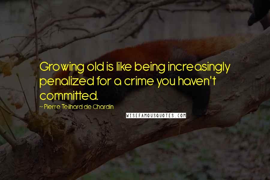 Pierre Teilhard De Chardin Quotes: Growing old is like being increasingly penalized for a crime you haven't committed.