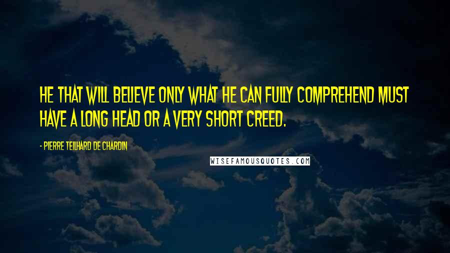 Pierre Teilhard De Chardin Quotes: He that will believe only what he can fully comprehend must have a long head or a very short creed.