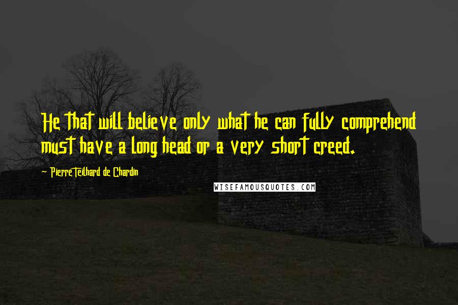 Pierre Teilhard De Chardin Quotes: He that will believe only what he can fully comprehend must have a long head or a very short creed.