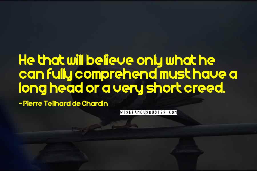 Pierre Teilhard De Chardin Quotes: He that will believe only what he can fully comprehend must have a long head or a very short creed.