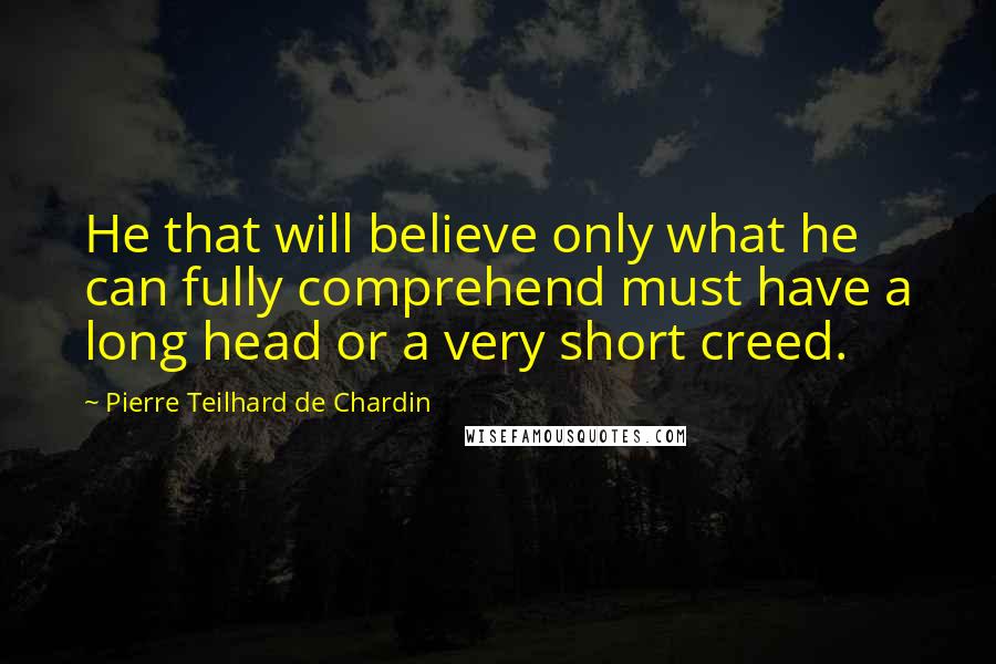 Pierre Teilhard De Chardin Quotes: He that will believe only what he can fully comprehend must have a long head or a very short creed.