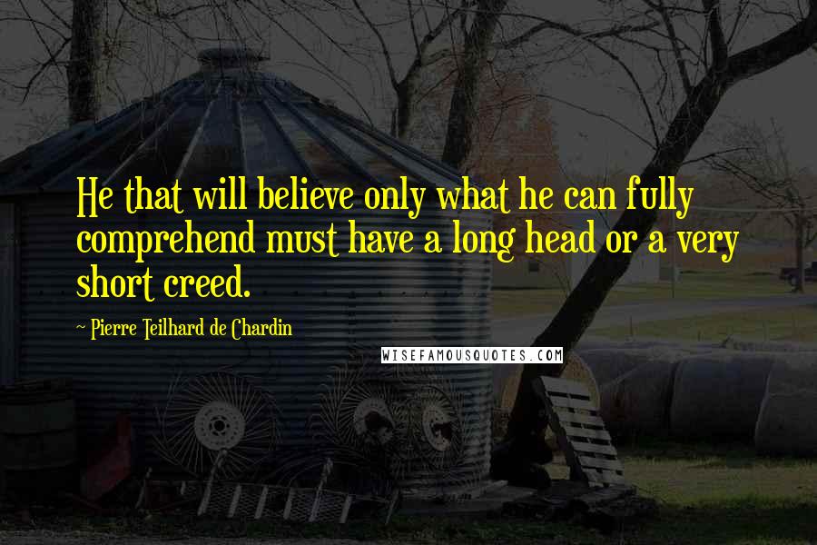 Pierre Teilhard De Chardin Quotes: He that will believe only what he can fully comprehend must have a long head or a very short creed.