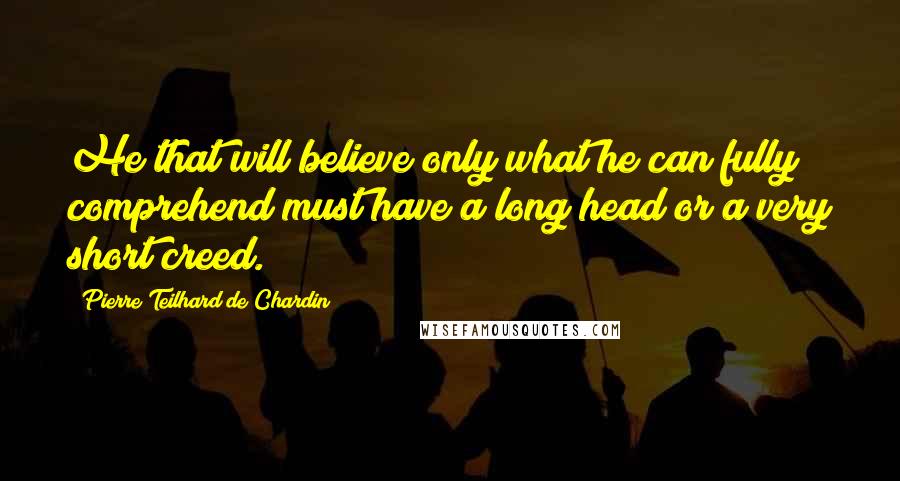 Pierre Teilhard De Chardin Quotes: He that will believe only what he can fully comprehend must have a long head or a very short creed.