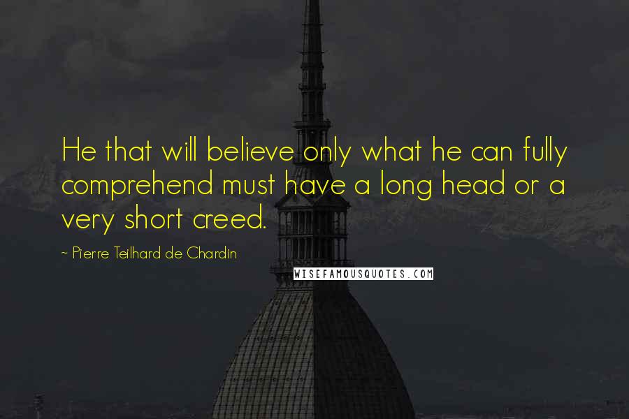 Pierre Teilhard De Chardin Quotes: He that will believe only what he can fully comprehend must have a long head or a very short creed.