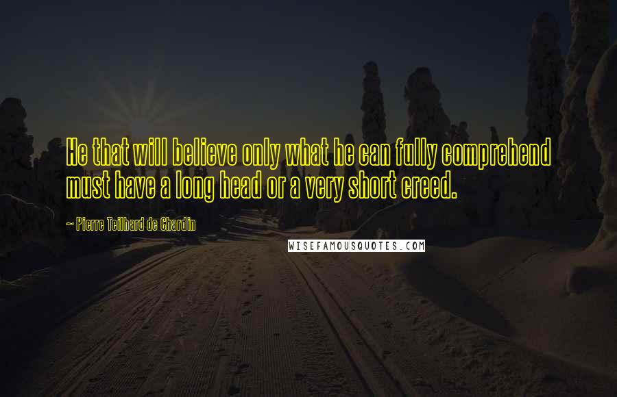 Pierre Teilhard De Chardin Quotes: He that will believe only what he can fully comprehend must have a long head or a very short creed.