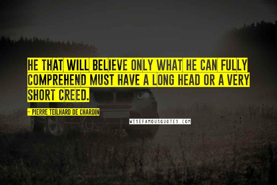 Pierre Teilhard De Chardin Quotes: He that will believe only what he can fully comprehend must have a long head or a very short creed.