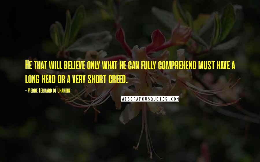 Pierre Teilhard De Chardin Quotes: He that will believe only what he can fully comprehend must have a long head or a very short creed.