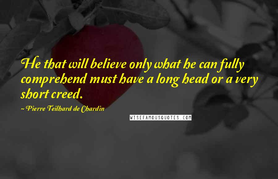 Pierre Teilhard De Chardin Quotes: He that will believe only what he can fully comprehend must have a long head or a very short creed.