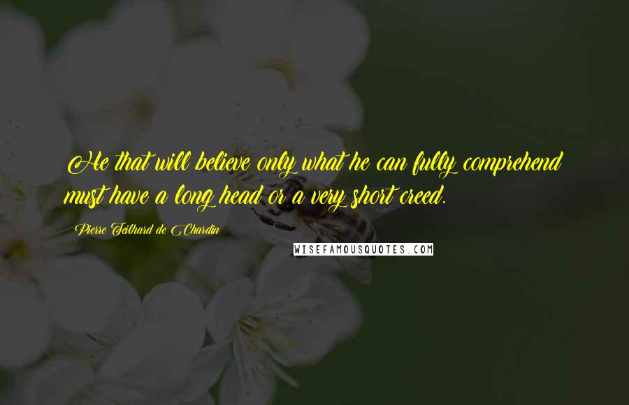 Pierre Teilhard De Chardin Quotes: He that will believe only what he can fully comprehend must have a long head or a very short creed.