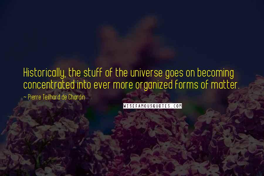 Pierre Teilhard De Chardin Quotes: Historically, the stuff of the universe goes on becoming concentrated into ever more organized forms of matter.