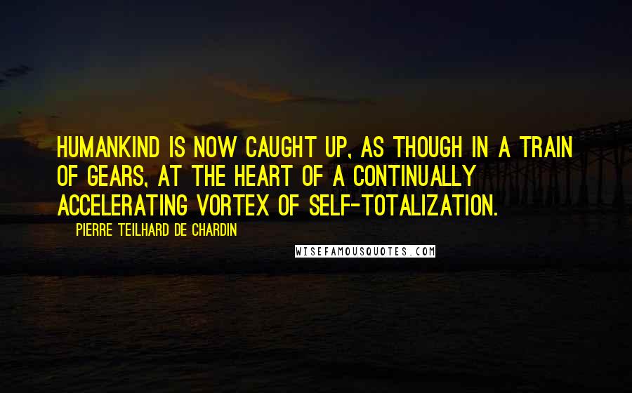 Pierre Teilhard De Chardin Quotes: Humankind is now caught up, as though in a train of gears, at the heart of a continually accelerating vortex of self-totalization.