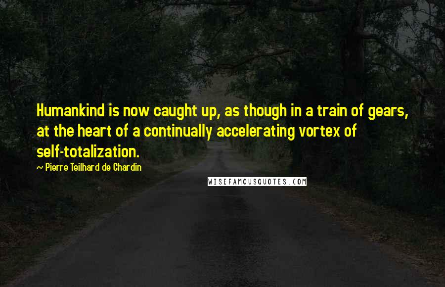 Pierre Teilhard De Chardin Quotes: Humankind is now caught up, as though in a train of gears, at the heart of a continually accelerating vortex of self-totalization.