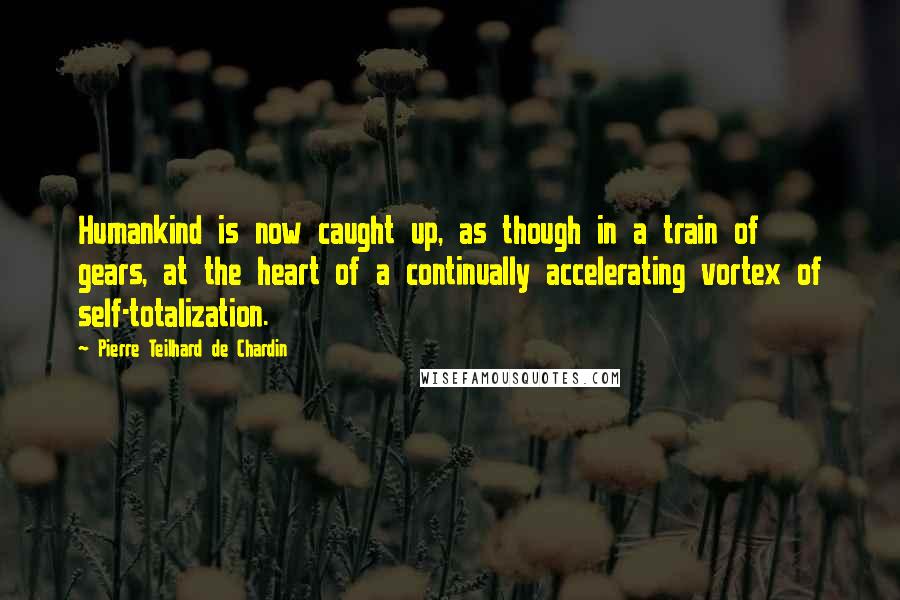 Pierre Teilhard De Chardin Quotes: Humankind is now caught up, as though in a train of gears, at the heart of a continually accelerating vortex of self-totalization.