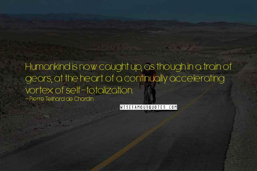 Pierre Teilhard De Chardin Quotes: Humankind is now caught up, as though in a train of gears, at the heart of a continually accelerating vortex of self-totalization.