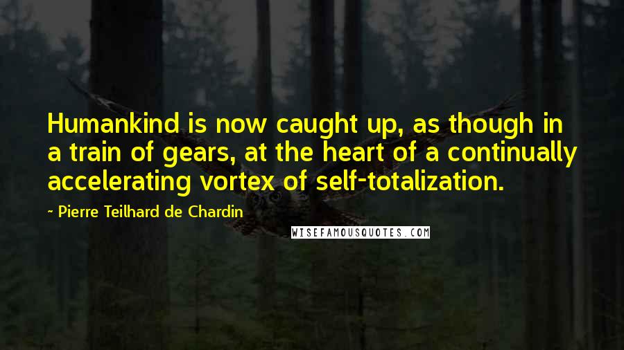 Pierre Teilhard De Chardin Quotes: Humankind is now caught up, as though in a train of gears, at the heart of a continually accelerating vortex of self-totalization.