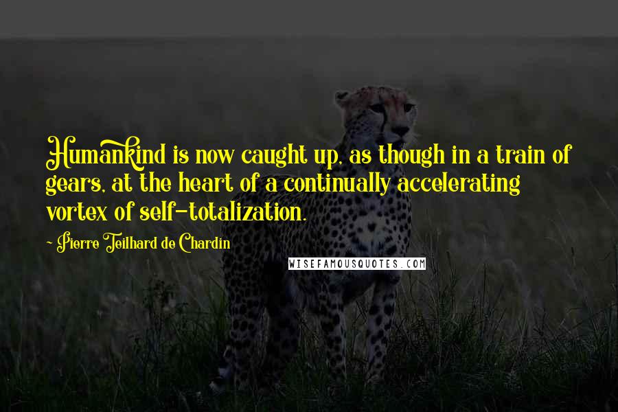 Pierre Teilhard De Chardin Quotes: Humankind is now caught up, as though in a train of gears, at the heart of a continually accelerating vortex of self-totalization.